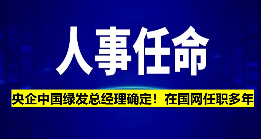 央企中國(guó)綠發(fā)總經(jīng)理確定！在國(guó)網(wǎng)任職多年
