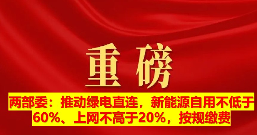 兩部委：推動(dòng)綠電直連，新能源自用不低于60%、上網(wǎng)不高于20%，按規(guī)繳費(fèi)