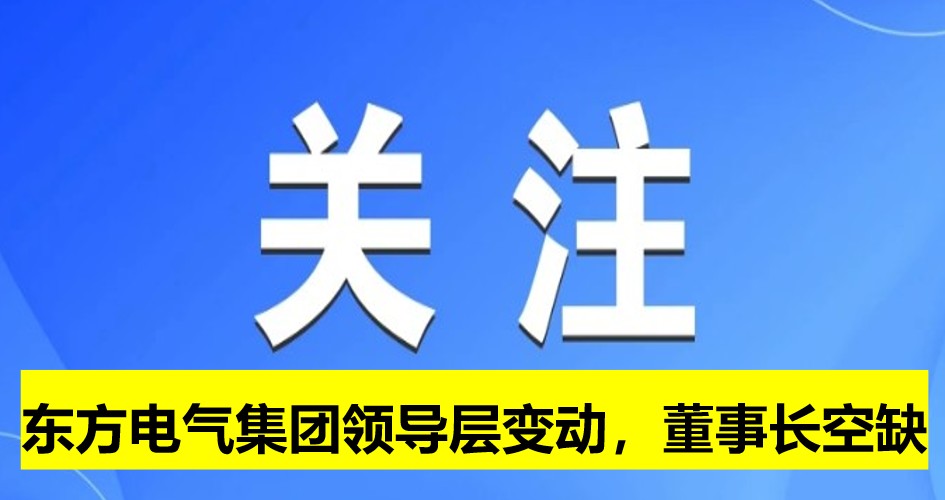 東方電氣集團(tuán)領(lǐng)導(dǎo)層變動(dòng)，董事長(zhǎng)崗位空缺