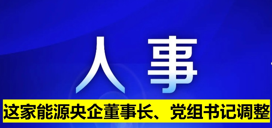 這家能源央企董事長、黨組書記調(diào)整