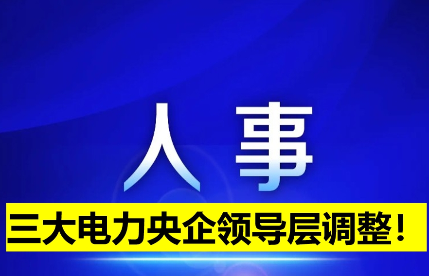 三大電力央企領(lǐng)導(dǎo)層調(diào)整！