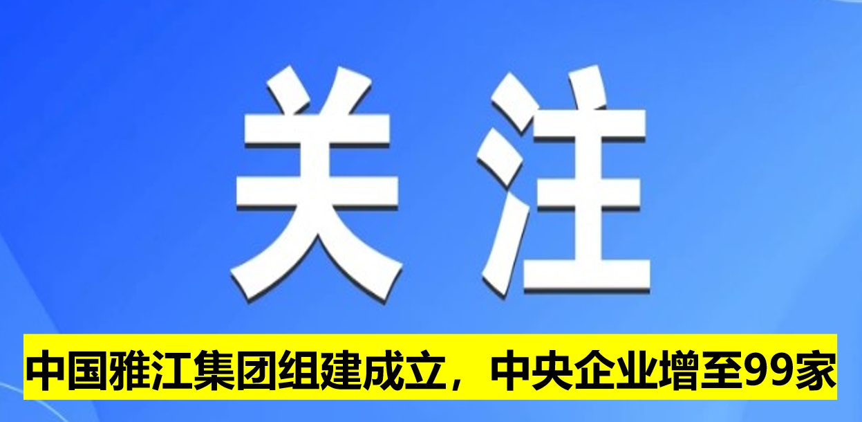 中國(guó)雅江集團(tuán)組建成立，中央企業(yè)增至99家