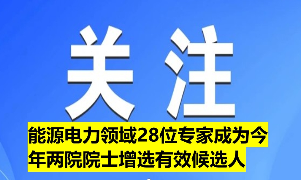 能源電力領(lǐng)域28位專(zhuān)家成為今年兩院院士增選有效候選人（附名單）